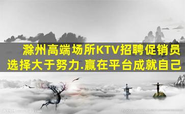滁州高端场所KTV招聘促销员选择大于努力.赢在平台成就自己